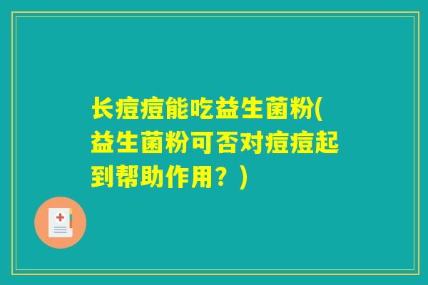 长痘痘能吃益生菌粉(益生菌粉可否对痘痘起到帮助作用?) 长痘痘能吃益生菌粉(益生菌粉可否对痘痘起到帮助作用?)