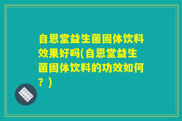 自恩堂益生菌固体饮料效果好吗(自恩堂益生菌固体饮料的功效如何?) 自恩堂益生菌固体饮料效果好吗(自恩堂益生菌固体饮料的功效如何?)