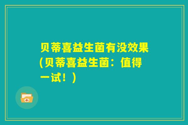 贝蒂喜益生菌有没效果(贝蒂喜益生菌:值得一试!) 贝蒂喜益生菌有没效果(贝蒂喜益生菌:值得一试!)