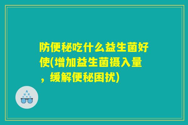 防便秘吃什么益生菌好使(增加益生菌摄入量,缓解便秘困扰) 防便秘吃什么益生菌好使(增加益生菌摄入量,缓解便秘困扰)