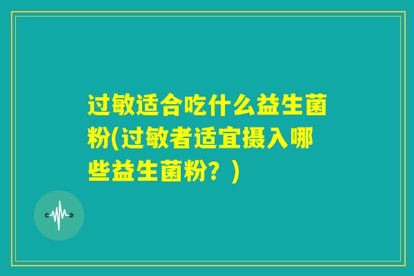 过敏适合吃什么益生菌粉(过敏者适宜摄入哪些益生菌粉?) 过敏适合吃什么益生菌粉(过敏者适宜摄入哪些益生菌粉?)