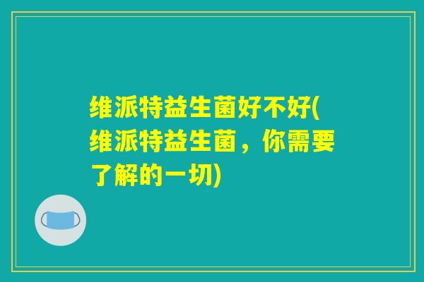 维派特益生菌好不好(维派特益生菌,你需要了解的一切) 维派特益生菌好不好(维派特益生菌,你需要了解的一切)