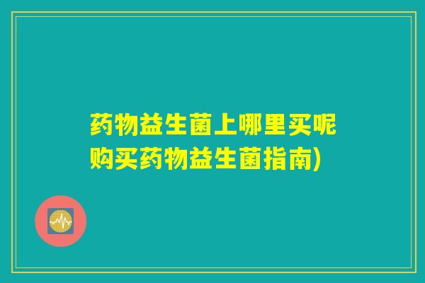 药物益生菌上哪里买呢购买药物益生菌指南)