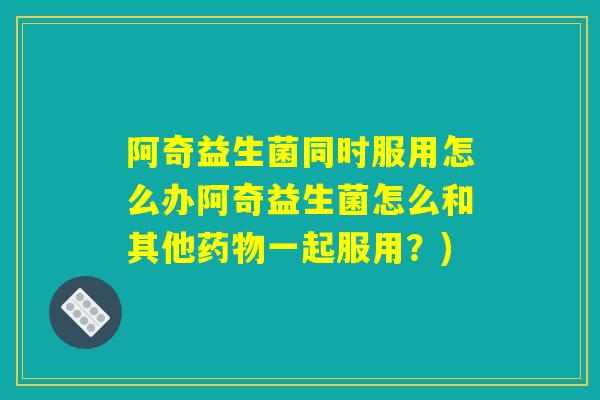 阿奇益生菌同时服用怎么办阿奇益生菌怎么和其他药物一起服用?) 阿奇益生菌同时服用怎么办阿奇益生菌怎么和其他药物一起服用?)