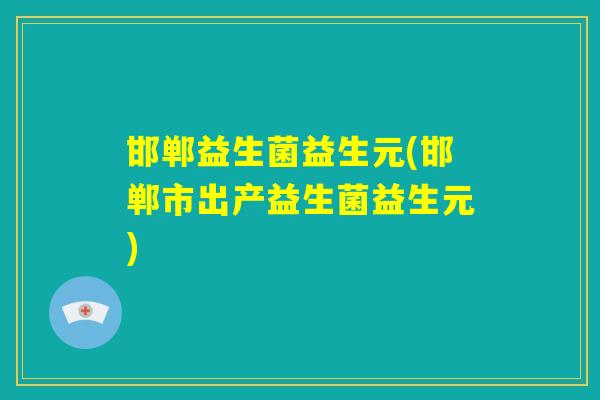 邯郸益生菌益生元(邯郸市出产益生菌益生元) 邯郸益生菌益生元(邯郸市出产益生菌益生元)