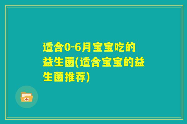适合0-6月宝宝吃的益生菌(适合宝宝的益生菌推荐) 适合0-6月宝宝吃的益生菌(适合宝宝的益生菌推荐)