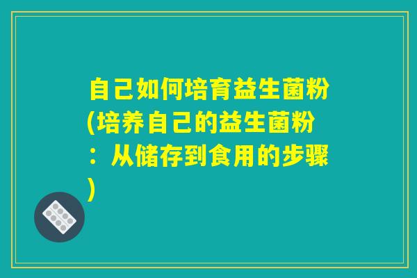 自己如何培育益生菌粉(培养自己的益生菌粉:从储存到食用的步骤) 自己如何培育益生菌粉(培养自己的益生菌粉:从储存到食用的步骤)