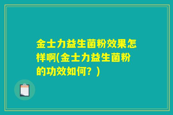 金士力益生菌粉效果怎样啊(金士力益生菌粉的功效如何？)
