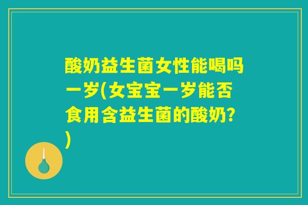 酸奶益生菌女性能喝吗一岁(女宝宝一岁能否食用含益生菌的酸奶?) 酸奶益生菌女性能喝吗一岁(女宝宝一岁能否食用含益生菌的酸奶?)