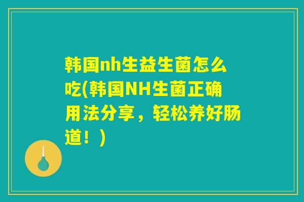 韩国nh生益生菌怎么吃(韩国NH生菌正确用法分享，轻松养好肠道！)