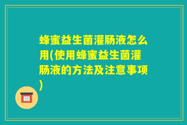 蜂蜜益生菌灌肠液怎么用(使用蜂蜜益生菌灌肠液的方法及注意事项)
