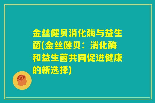 金丝健贝消化酶与益生菌(金丝健贝:消化酶和益生菌共同促进健康的新选择) 金丝健贝消化酶与益生菌(金丝健贝:消化酶和益生菌共同促进健康的新选择)
