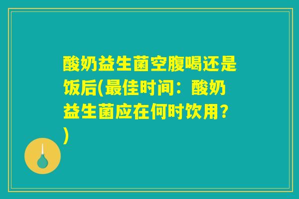 酸奶益生菌空腹喝还是饭后(最佳时间:酸奶益生菌应在何时饮用?) 酸奶益生菌空腹喝还是饭后(最佳时间:酸奶益生菌应在何时饮用?)