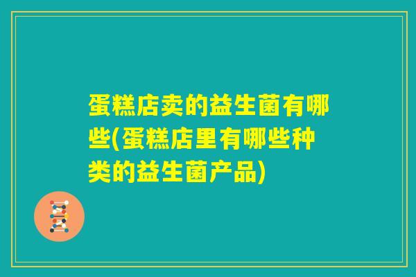 蛋糕店卖的益生菌有哪些(蛋糕店里有哪些种类的益生菌产品) 蛋糕店卖的益生菌有哪些(蛋糕店里有哪些种类的益生菌产品)
