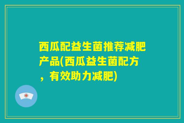 西瓜配益生菌推荐减肥产品(西瓜益生菌配方,有效助力减肥) 西瓜配益生菌推荐减肥产品(西瓜益生菌配方,有效助力减肥)