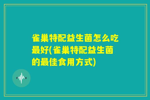 雀巢特配益生菌怎么吃最好(雀巢特配益生菌的最佳食用方式) 雀巢特配益生菌怎么吃最好(雀巢特配益生菌的最佳食用方式)