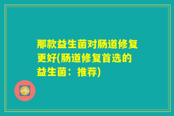 那款益生菌对肠道修复更好(肠道修复首选的益生菌:推荐) 那款益生菌对肠道修复更好(肠道修复首选的益生菌:推荐)