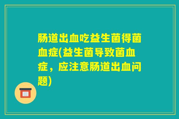 肠道出血吃益生菌得菌血症(益生菌导致菌血症,应注意肠道出血问题) 肠道出血吃益生菌得菌血症(益生菌导致菌血症,应注意肠道出血问题)
