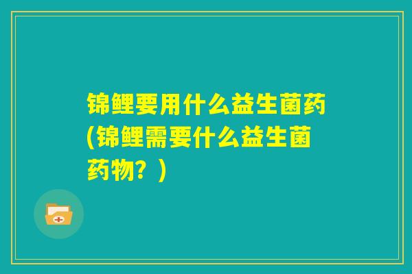 锦鲤要用什么益生菌药(锦鲤需要什么益生菌药物?) 锦鲤要用什么益生菌药(锦鲤需要什么益生菌药物?)