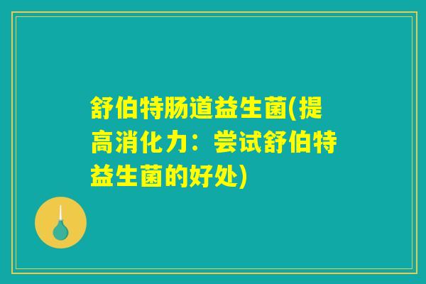 舒伯特肠道益生菌(提高消化力:尝试舒伯特益生菌的好处) 舒伯特肠道益生菌(提高消化力:尝试舒伯特益生菌的好处)