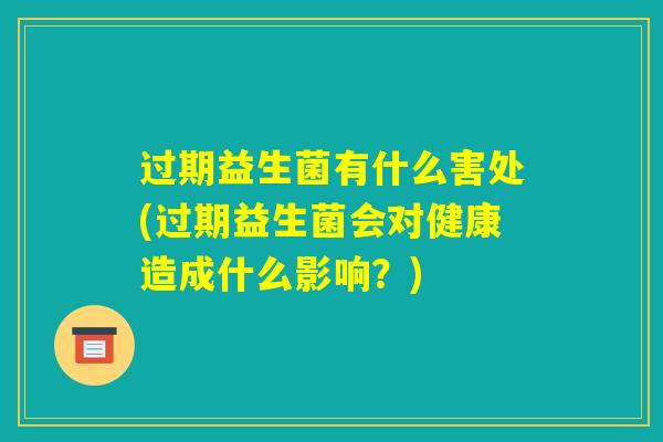 过期益生菌有什么害处(过期益生菌会对健康造成什么影响?) 过期益生菌有什么害处(过期益生菌会对健康造成什么影响?)