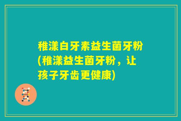稚漾白牙素益生菌牙粉(稚漾益生菌牙粉,让孩子牙齿更健康) 稚漾白牙素益生菌牙粉(稚漾益生菌牙粉,让孩子牙齿更健康)