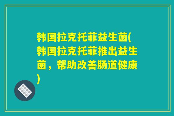 韩国拉克托菲益生菌(韩国拉克托菲推出益生菌,帮助改善肠道健康) 韩国拉克托菲益生菌(韩国拉克托菲推出益生菌,帮助改善肠道健康)