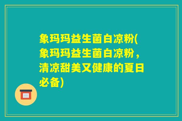象玛玛益生菌白凉粉(象玛玛益生菌白凉粉,清凉甜美又健康的夏日必备) 象玛玛益生菌白凉粉(象玛玛益生菌白凉粉,清凉甜美又健康的夏日必备)