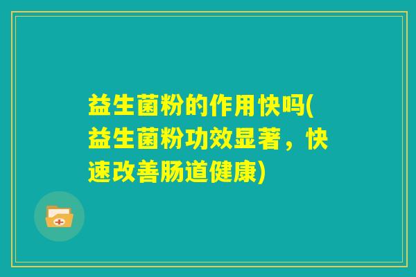 益生菌粉的作用快吗(益生菌粉功效显著,快速改善肠道健康) 益生菌粉的作用快吗(益生菌粉功效显著,快速改善肠道健康)