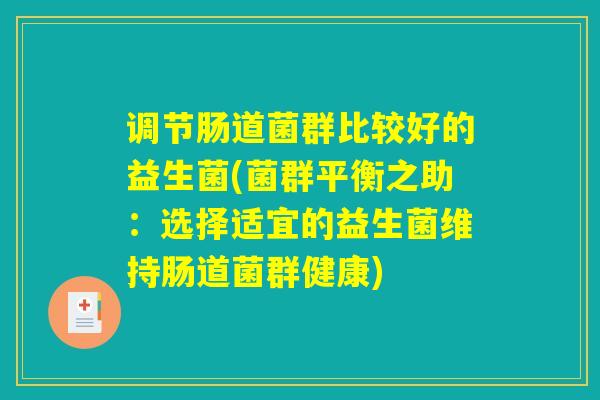 调节肠道菌群比较好的益生菌(菌群平衡之助:选择适宜的益生菌维持肠道菌群健康) 调节肠道菌群比较好的益生菌(菌群平衡之助:选择适宜的益生菌维持肠道菌群健康)