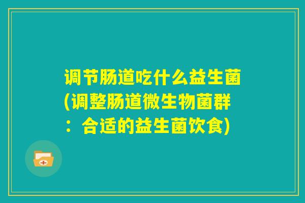 调节肠道吃什么益生菌(调整肠道微生物菌群:合适的益生菌饮食) 调节肠道吃什么益生菌(调整肠道微生物菌群:合适的益生菌饮食)