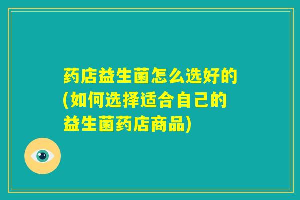 药店益生菌怎么选好的(如何选择适合自己的益生菌药店商品) 药店益生菌怎么选好的(如何选择适合自己的益生菌药店商品)