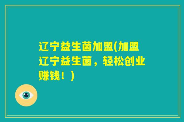 辽宁益生菌加盟(加盟辽宁益生菌,轻松创业赚钱!) 辽宁益生菌加盟(加盟辽宁益生菌,轻松创业赚钱!)