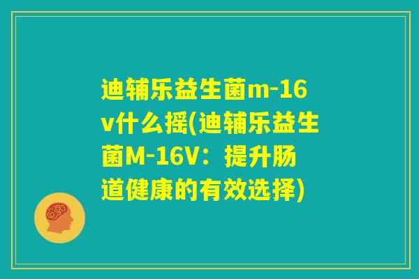 迪辅乐益生菌m-16v什么摇(迪辅乐益生菌M-16V:提升肠道健康的有效选择) 迪辅乐益生菌m-16v什么摇(迪辅乐益生菌M-16V:提升肠道健康的有效选择)