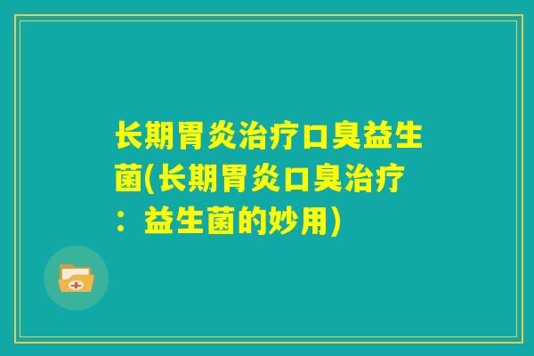 长期胃炎治疗口臭益生菌(长期胃炎口臭治疗：益生菌的妙用)