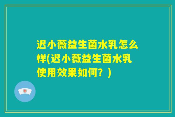 迟小薇益生菌水乳怎么样(迟小薇益生菌水乳使用效果如何?) 迟小薇益生菌水乳怎么样(迟小薇益生菌水乳使用效果如何?)