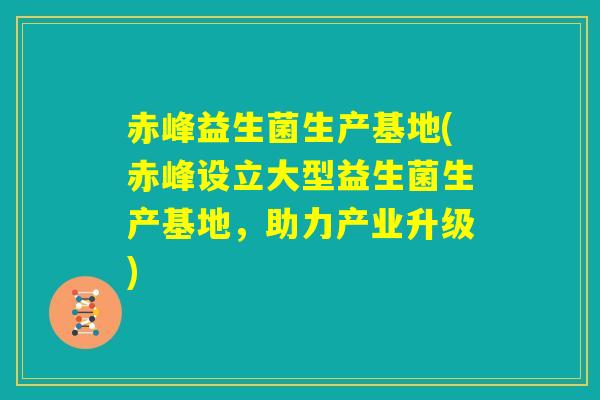 赤峰益生菌生产基地(赤峰设立大型益生菌生产基地,助力产业升级) 赤峰益生菌生产基地(赤峰设立大型益生菌生产基地,助力产业升级)