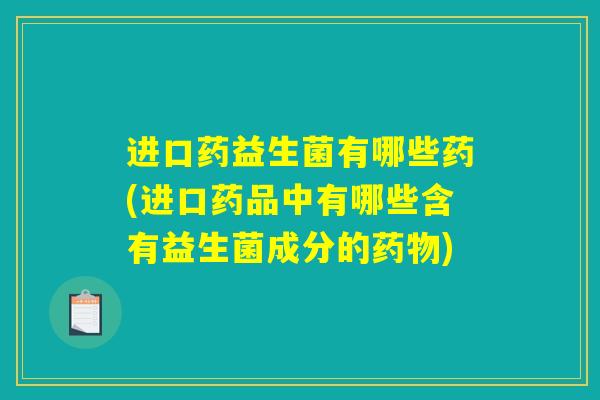 进口药益生菌有哪些药(进口药品中有哪些含有益生菌成分的药物)