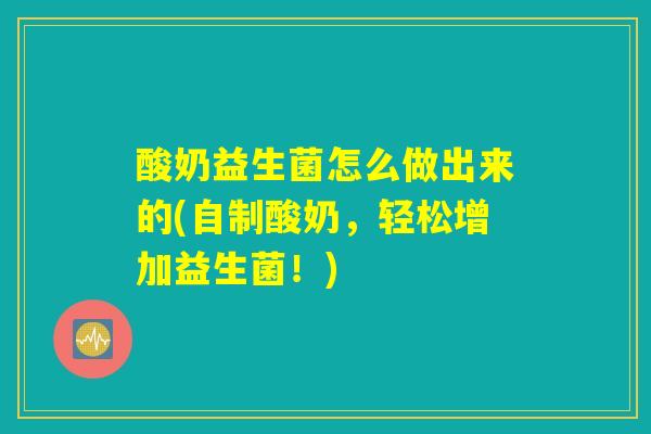 酸奶益生菌怎么做出来的(自制酸奶,轻松增加益生菌!) 酸奶益生菌怎么做出来的(自制酸奶,轻松增加益生菌!)