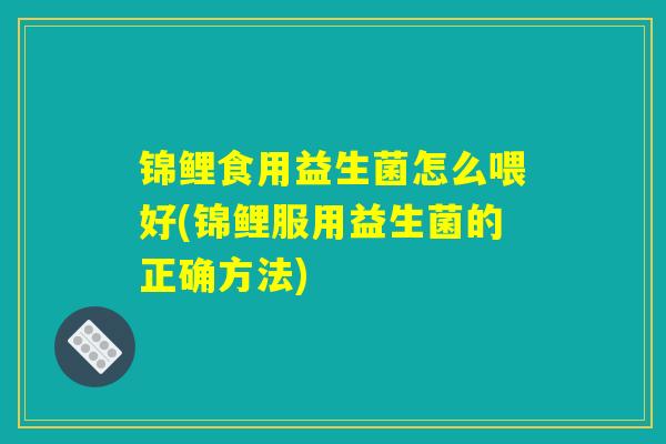 锦鲤食用益生菌怎么喂好(锦鲤服用益生菌的正确方法) 锦鲤食用益生菌怎么喂好(锦鲤服用益生菌的正确方法)