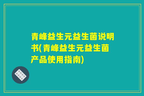 青峰益生元益生菌说明书(青峰益生元益生菌产品使用指南) 青峰益生元益生菌说明书(青峰益生元益生菌产品使用指南)