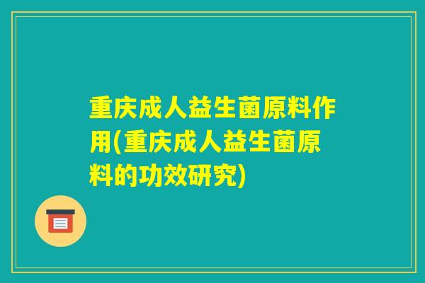 重庆成人益生菌原料作用(重庆成人益生菌原料的功效研究) 重庆成人益生菌原料作用(重庆成人益生菌原料的功效研究)