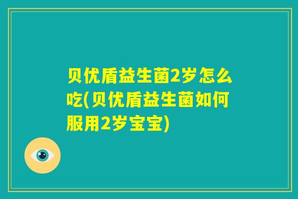 贝优盾益生菌2岁怎么吃(贝优盾益生菌如何服用2岁宝宝)