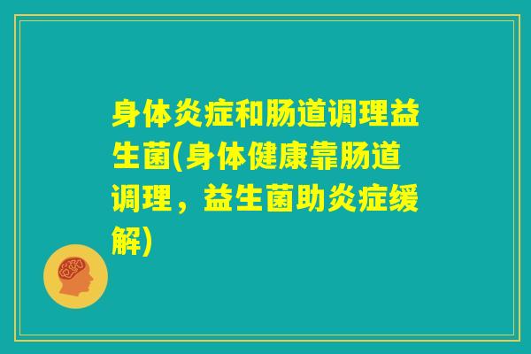 身体炎症和肠道调理益生菌(身体健康靠肠道调理，益生菌助炎症缓解)