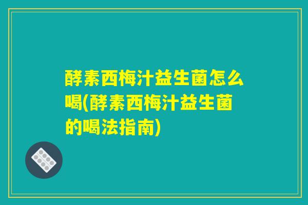 酵素西梅汁益生菌怎么喝(酵素西梅汁益生菌的喝法指南)
