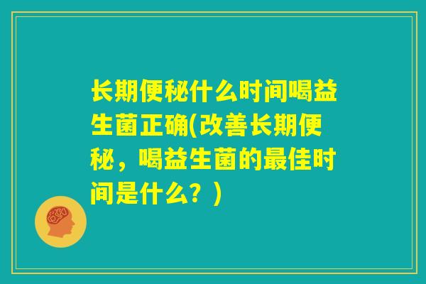长期便秘什么时间喝益生菌正确(改善长期便秘，喝益生菌的最佳时间是什么？)