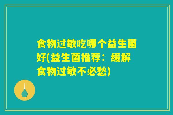 食物过敏吃哪个益生菌好(益生菌推荐：缓解食物过敏不必愁)
