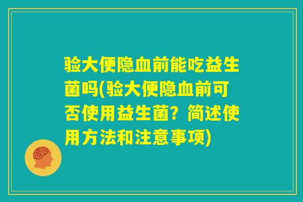 验大便隐血前能吃益生菌吗(验大便隐血前可否使用益生菌？简述使用方法和注意事项)