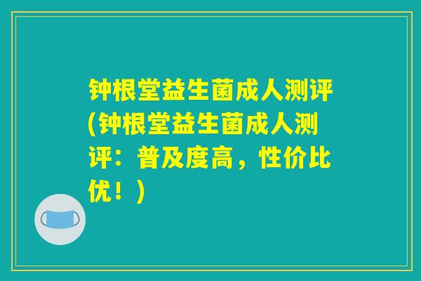 钟根堂益生菌成人测评(钟根堂益生菌成人测评：普及度高，性价比优！)
