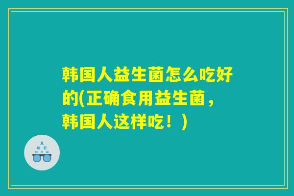 韩国人益生菌怎么吃好的(正确食用益生菌，韩国人这样吃！)
